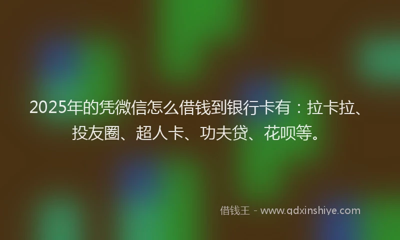 2025年的凭微信怎么借钱到银行卡有：拉卡拉、投友圈、超人卡、功夫贷、花呗等。