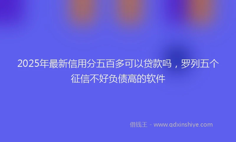2025年最新信用分五百多可以贷款吗，罗列五个征信不好负债高的软件