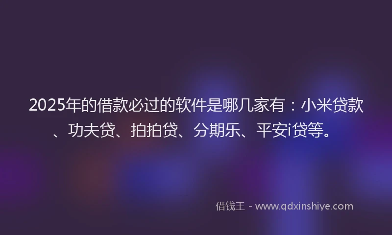 2025年的借款必过的软件是哪几家有：小米贷款、功夫贷、拍拍贷、分期乐、平安i贷等。