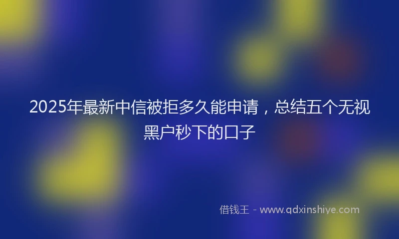 2025年最新中信被拒多久能申请，总结五个无视黑户秒下的口子