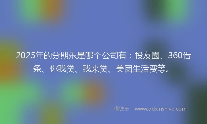 2025年的分期乐是哪个公司有：投友圈、360借条、你我贷、我来贷、美团生活费等。