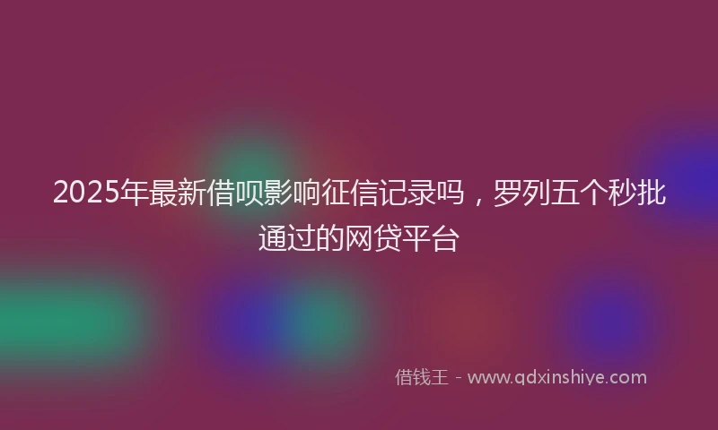 2025年最新借呗影响征信记录吗，罗列五个秒批通过的网贷平台