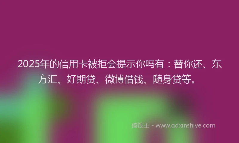 2025年的信用卡被拒会提示你吗有：替你还、东方汇、好期贷、微博借钱、随身贷等。
