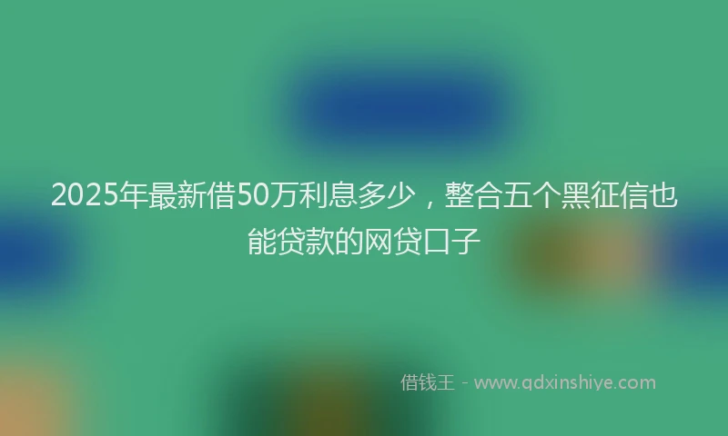 2025年最新借50万利息多少，整合五个黑征信也能贷款的网贷口子
