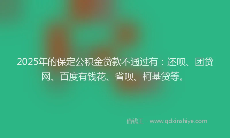 2025年的保定公积金贷款不通过有：还呗、团贷网、百度有钱花、省呗、柯基贷等。