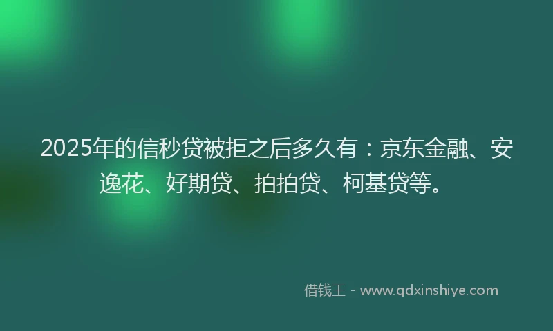 2025年的信秒贷被拒之后多久有：京东金融、安逸花、好期贷、拍拍贷、柯基贷等。