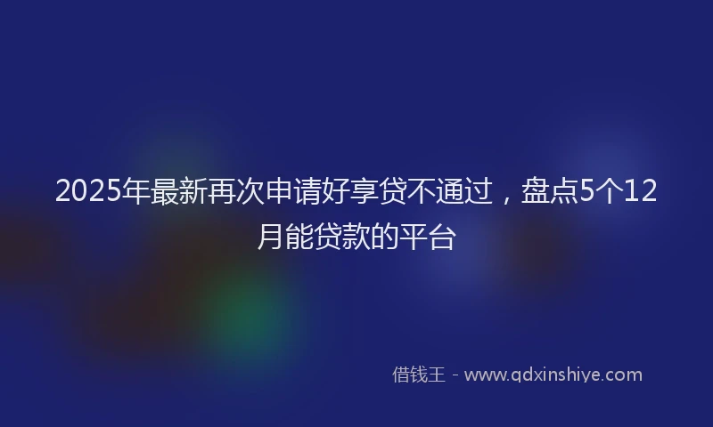 2025年最新再次申请好享贷不通过，盘点5个12月能贷款的平台