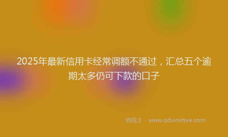 2025年最新信用卡经常调额不通过，汇总五个逾期太多仍可下款的口子