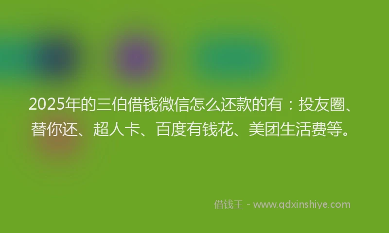 2025年的三伯借钱微信怎么还款的有：投友圈、替你还、超人卡、百度有钱花、美团生活费等。