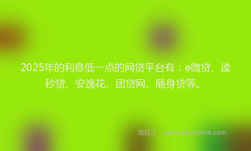 2025年的利息低一点的网贷平台有：e微贷、读秒贷、安逸花、团贷网、随身贷等。