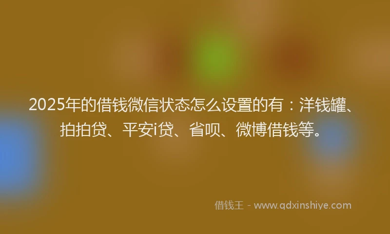 2025年的借钱微信状态怎么设置的有：洋钱罐、拍拍贷、平安i贷、省呗、微博借钱等。
