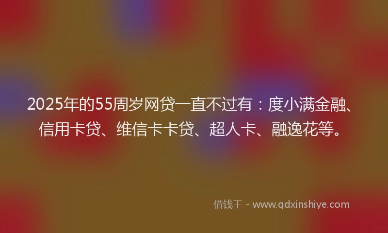 2025年的55周岁网贷一直不过有：度小满金融、信用卡贷、维信卡卡贷、超人卡、融逸花等。