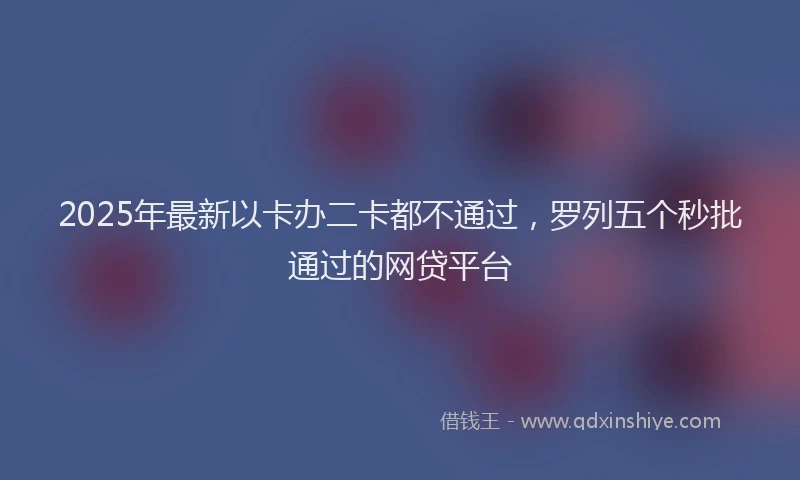 2025年最新以卡办二卡都不通过，罗列五个秒批通过的网贷平台