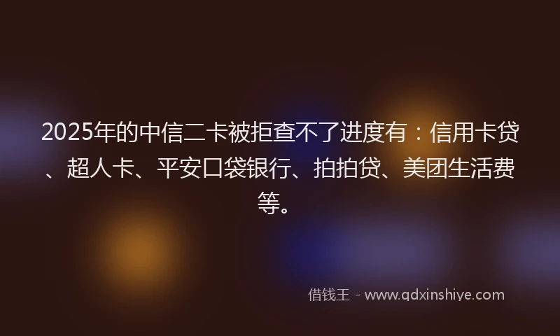 2025年的中信二卡被拒查不了进度有：信用卡贷、超人卡、平安口袋银行、拍拍贷、美团生活费等。