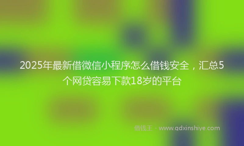 2025年最新借微信小程序怎么借钱安全，汇总5个网贷容易下款18岁的平台