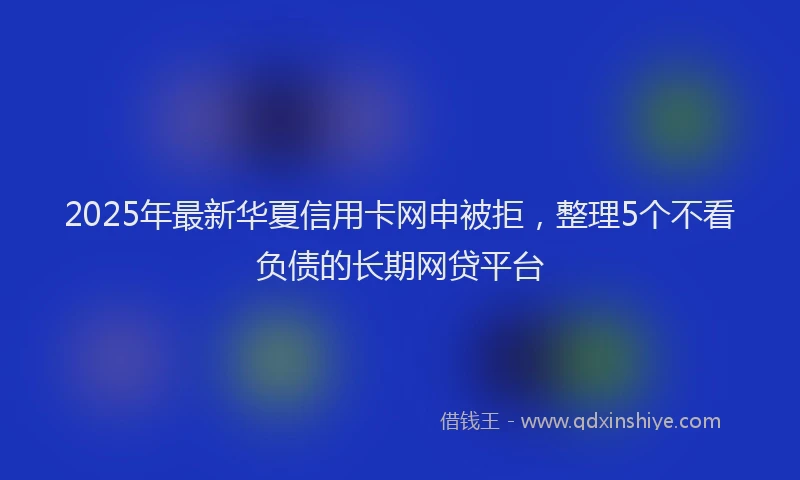 2025年最新华夏信用卡网申被拒，整理5个不看负债的长期网贷平台