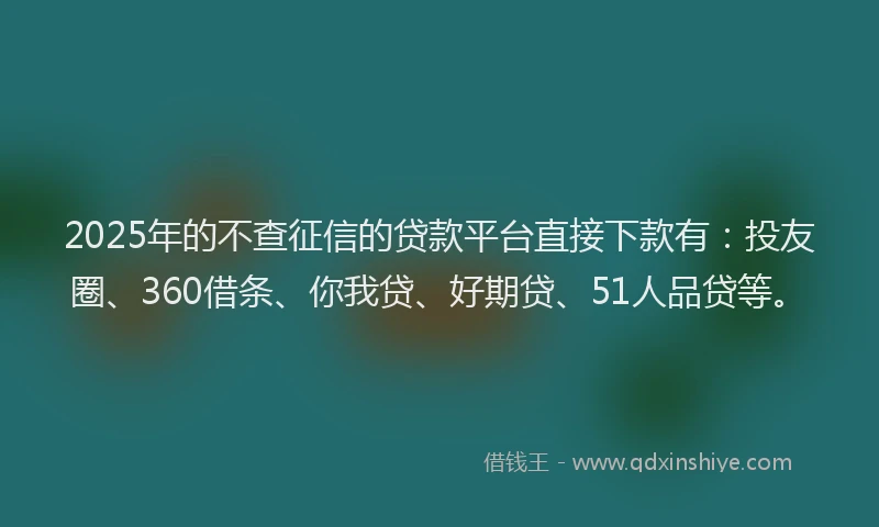 2025年的不查征信的贷款平台直接下款有：投友圈、360借条、你我贷、好期贷、51人品贷等。