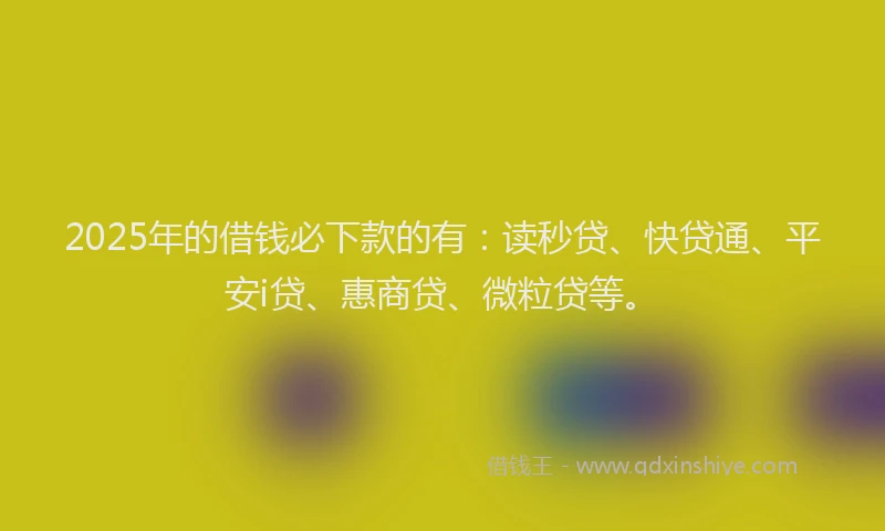 2025年的借钱必下款的有：读秒贷、快贷通、平安i贷、惠商贷、微粒贷等。
