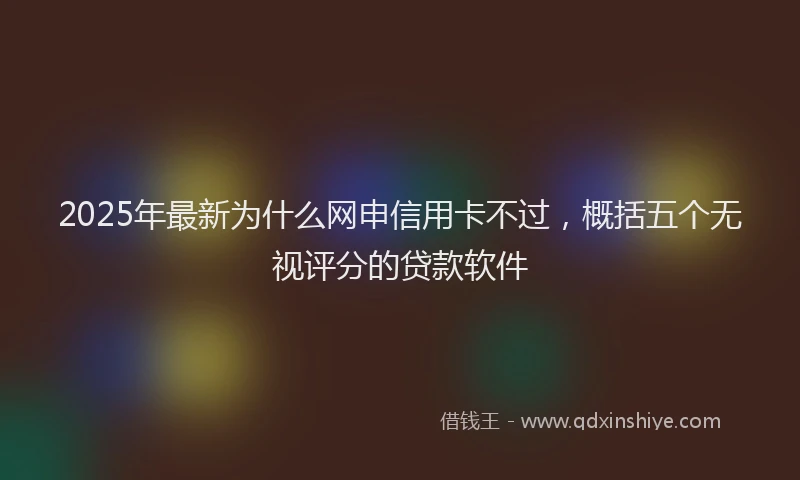 2025年最新为什么网申信用卡不过，概括五个无视评分的贷款软件