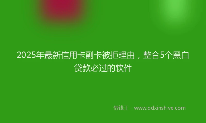2025年最新信用卡副卡被拒理由，整合5个黑白贷款必过的软件