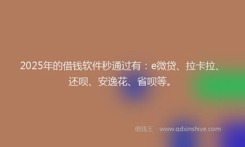 2025年的借钱软件秒通过有：e微贷、拉卡拉、还呗、安逸花、省呗等。