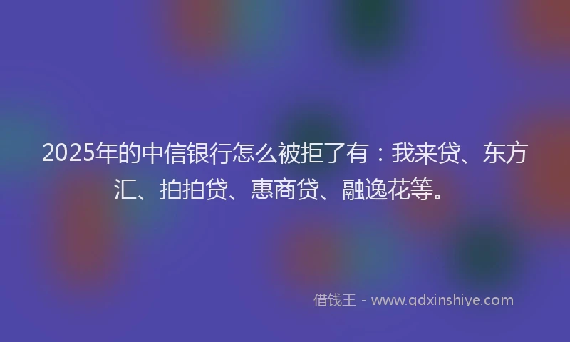 2025年的中信银行怎么被拒了有：我来贷、东方汇、拍拍贷、惠商贷、融逸花等。