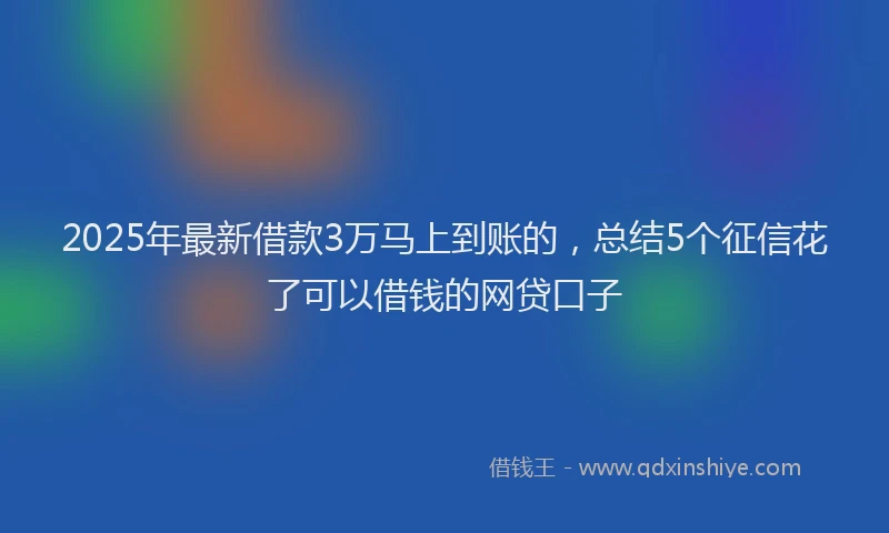 2025年最新借款3万马上到账的，总结5个征信花了可以借钱的网贷口子