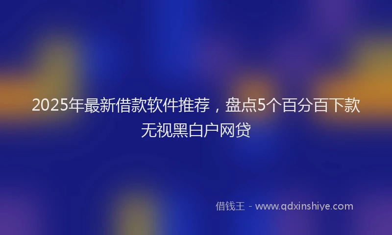 2025年最新借款软件推荐，盘点5个百分百下款无视黑白户网贷
