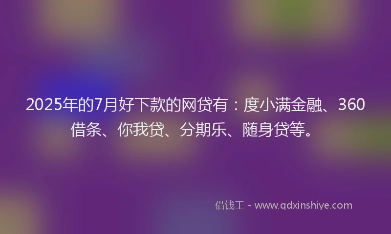 2025年的7月好下款的网贷有：度小满金融、360借条、你我贷、分期乐、随身贷等。