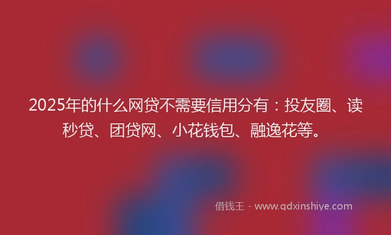 2025年的什么网贷不需要信用分有：投友圈、读秒贷、团贷网、小花钱包、融逸花等。
