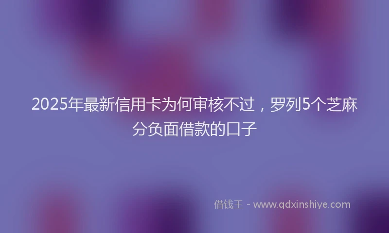 2025年最新信用卡为何审核不过，罗列5个芝麻分负面借款的口子