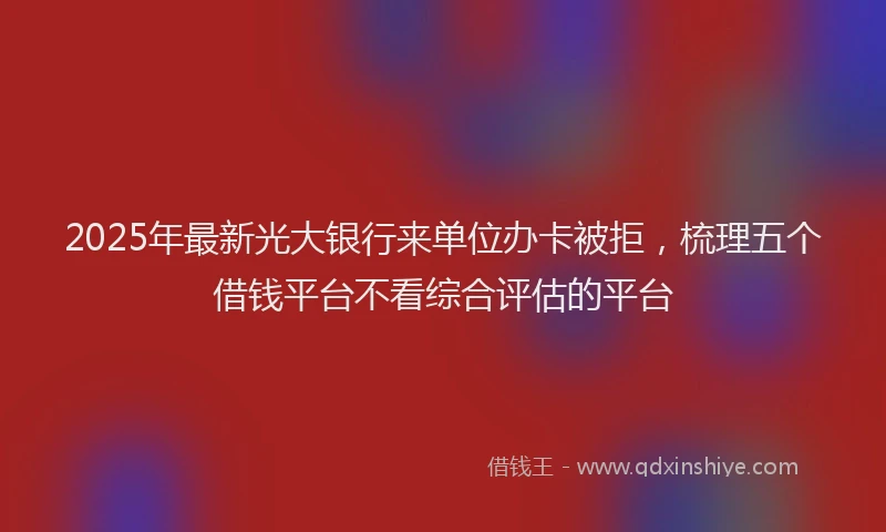 2025年最新光大银行来单位办卡被拒，梳理五个借钱平台不看综合评估的平台