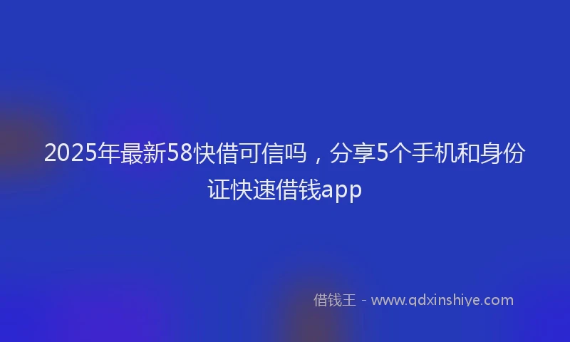 2025年最新58快借可信吗，分享5个手机和身份证快速借钱app