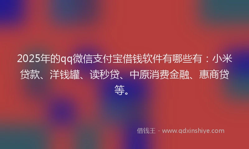2025年的qq微信支付宝借钱软件有哪些有：小米贷款、洋钱罐、读秒贷、中原消费金融、惠商贷等。