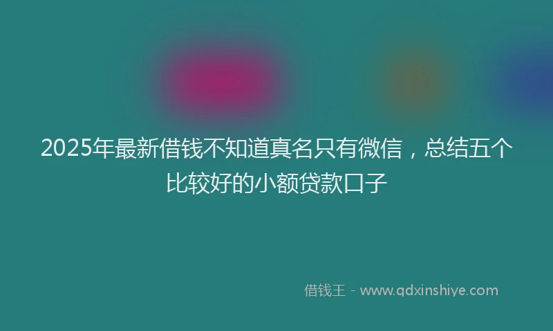 2025年最新借钱不知道真名只有微信，总结五个比较好的小额贷款口子