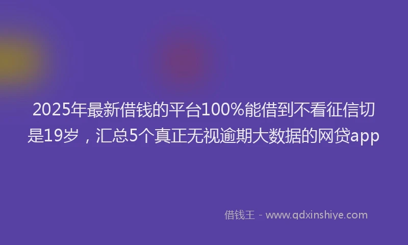 2025年最新借钱的平台100%能借到不看征信切是19岁，汇总5个真正无视逾期大数据的网贷app