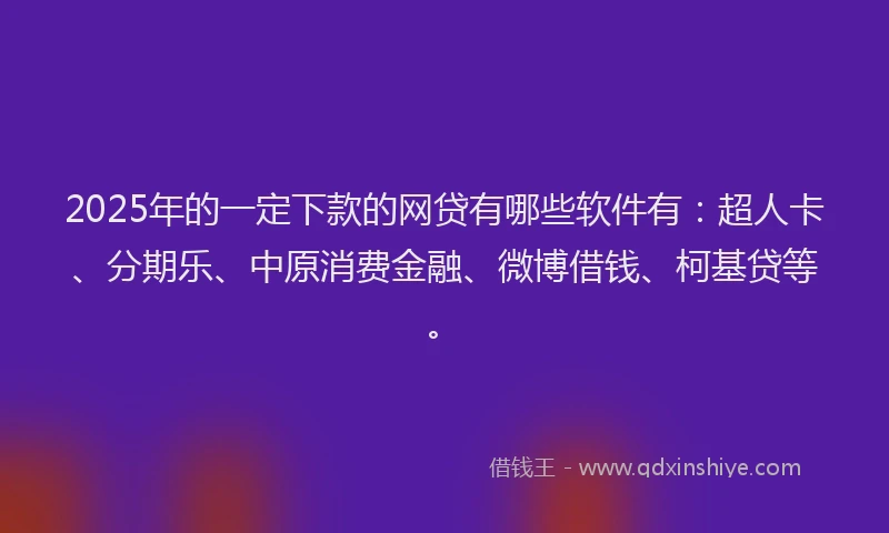 2025年的一定下款的网贷有哪些软件有：超人卡、分期乐、中原消费金融、微博借钱、柯基贷等。