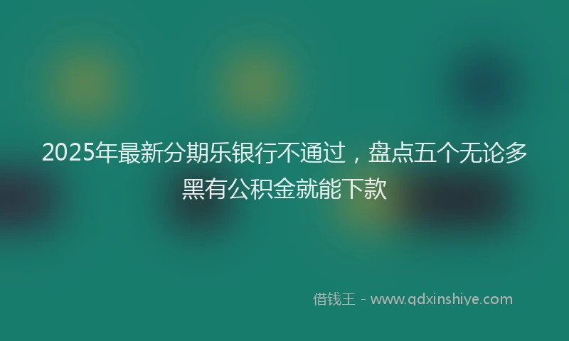 2025年最新分期乐银行不通过，盘点五个无论多黑有公积金就能下款
