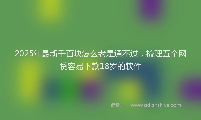 2025年最新千百块怎么老是通不过，梳理五个网贷容易下款18岁的软件