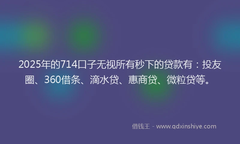 2025年的714口子无视所有秒下的贷款有：投友圈、360借条、滴水贷、惠商贷、微粒贷等。