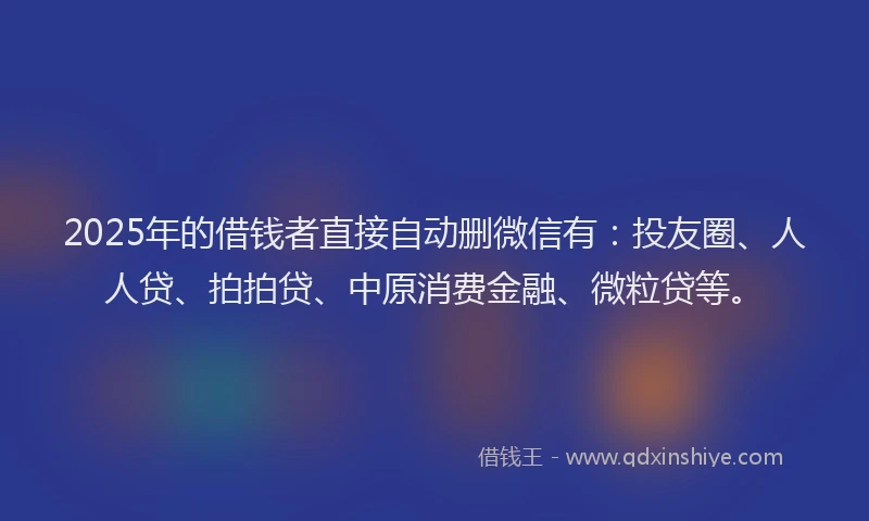2025年的借钱者直接自动删微信有：投友圈、人人贷、拍拍贷、中原消费金融、微粒贷等。