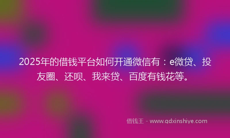 2025年的借钱平台如何开通微信有：e微贷、投友圈、还呗、我来贷、百度有钱花等。
