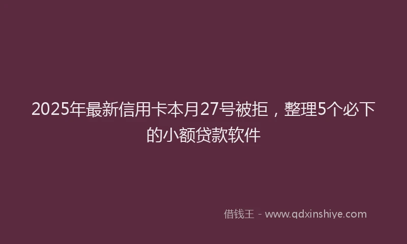 2025年最新信用卡本月27号被拒，整理5个必下的小额贷款软件
