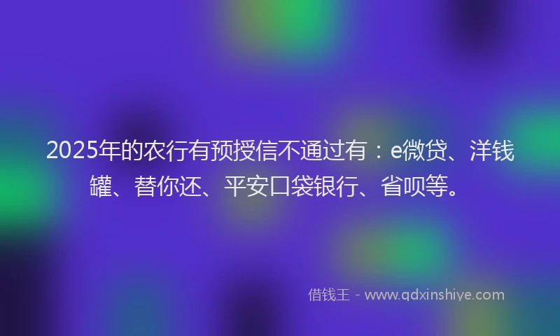 2025年的农行有预授信不通过有：e微贷、洋钱罐、替你还、平安口袋银行、省呗等。