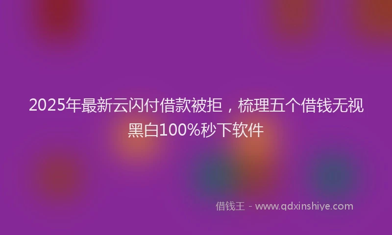 2025年最新云闪付借款被拒，梳理五个借钱无视黑白100%秒下软件
