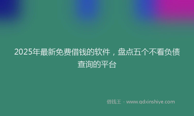 2025年最新免费借钱的软件，盘点五个不看负债查询的平台