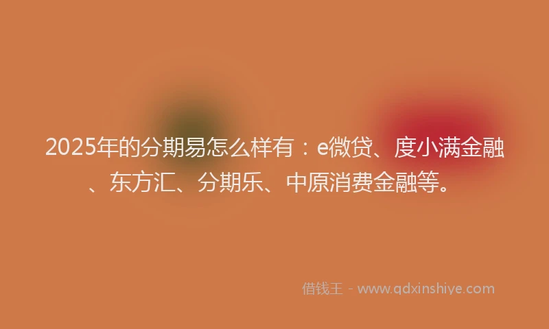 2025年的分期易怎么样有：e微贷、度小满金融、东方汇、分期乐、中原消费金融等。