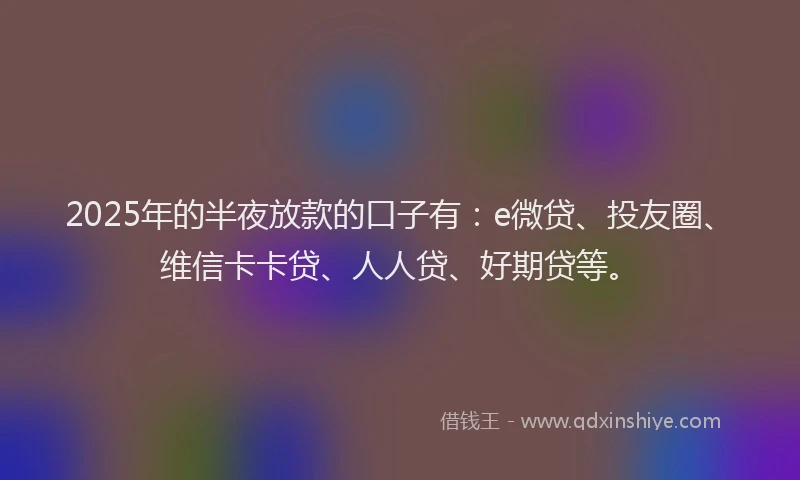 2025年的半夜放款的口子有：e微贷、投友圈、维信卡卡贷、人人贷、好期贷等。