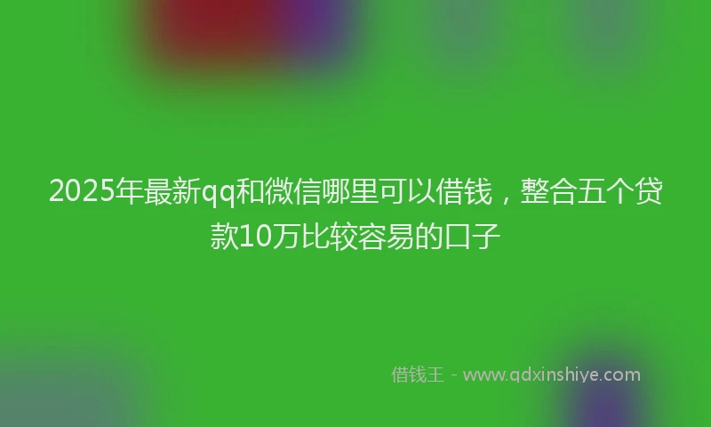 2025年最新qq和微信哪里可以借钱，整合五个贷款10万比较容易的口子
