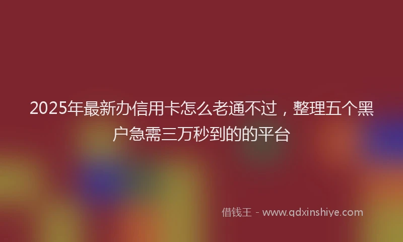 2025年最新办信用卡怎么老通不过，整理五个黑户急需三万秒到的的平台